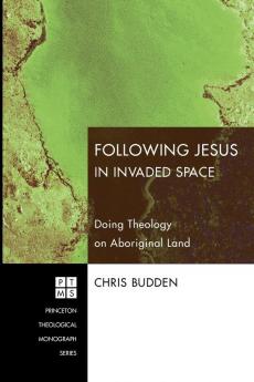 Following Jesus in Invaded Space: Doing Theology on Aboriginal Land: 116 (Princeton Theological Monograph Series)