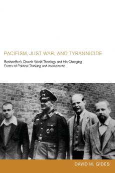 Pacifism Just War and Tyrannicide: Bonhoeffer's Church-World Theology and His Changing Forms of Political Thinking and Involvement