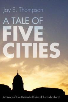 A Tale of Five Cities: A History of the Five Patriarchal Cities of the Early Church