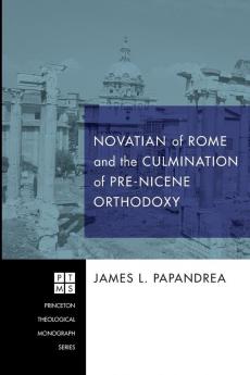 Novatian of Rome and the Culmination of Pre-Nicene Orthodoxy: 175 (Princeton Theological Monograph)