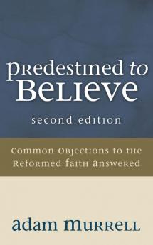 Predestined to Believe: Common Objections to the Reformed Faith Answered Second Edition