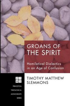 Groans of the Spirit: Homiletical Dialectics in an Age of Confusion: 138 (Princeton Theological Monograph Series)