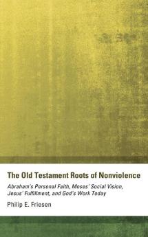 The Old Testament Roots of Nonviolence: Abraham's Personal Faith Moses' Social Vision Jesus' Fulfillment and God's Work Today