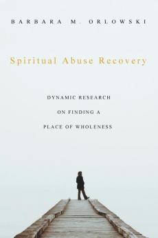 Spiritual Abuse Recovery: Dynamic Research on Finding a Place of Wholeness