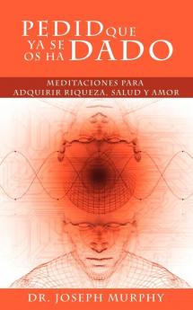 Pedid Que YA Se OS Ha Dado: Meditaciones Para Adquirir Riqueza Salud y Amor Usando El Poder de La Mente Subconsciente