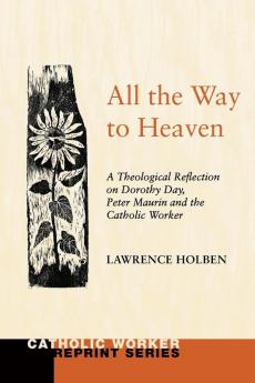 All the Way to Heaven: A Theological Reflection on Dorothy Day Peter Maurin and the Catholic Worker (Catholic Worker Reprint)