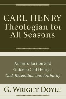 Carl Henry--Theologian for All Seasons: An Introduction and Guide to Carl Henry's God Revelation and Authority