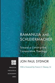 Ramanuja and Schleiermacher: Toward a Constructive Comparative Theology: 159 (Princeton Theological Monograph)