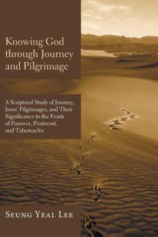 Knowing God through Journey and Pilgrimage: A Scriptural Study of Journey Jesus' Pilgrimages and Their Significance to the Feasts of Passover Pentecost and Tabernacles