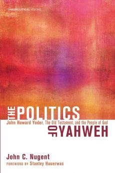 The Politics of Yahweh: John Howard Yoder the Old Testament and the People of God: 12 (Theopolitical Visions)