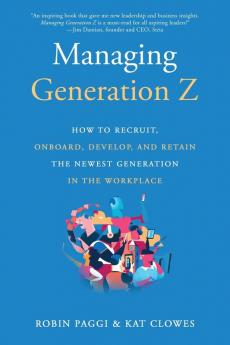 Managing Generation Z: How to Recruit Onboard Develop and Retain the Newest Generation in the Workplace