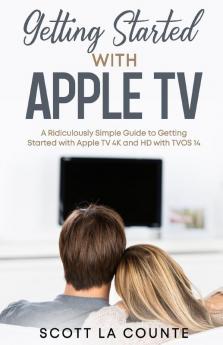 Getting Started With Apple TV: A Ridiculously Simple Guide to Getting Started With Apple TV 4K and HD With TVOS 14