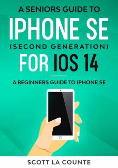 A Seniors Guide To iPhone SE (Second Generation) For iOS 14: A Beginners Guide To iPhone SE