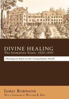 Divine Healing: the Formative Years 1830-1890 : Theological Roots in the Transatlantic World / James Robinson ; with a Foreword by William K. Kay