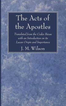 The Acts of the Apostles: Translated from the Codex Bezae with an Introduction on Its Lucan Origin and Importance