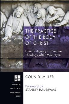 The Practice of the Body of Christ: Human Agency in Pauline Theology After MacIntyre: 200 (Princeton Theological Monograph)