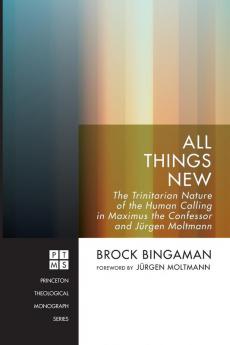 All Things New: The Trinitarian Nature of the Human Calling in Maximus the Confessor and Jurgen Moltmann: 213 (Princeton Theological Monograph)