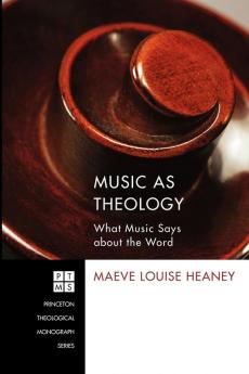 Music as Theology: What Music Says About the Word: 184 (Princeton Theological Monograph)