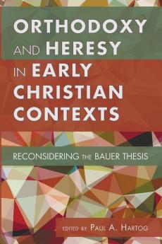 Orthodoxy and Heresy in Early Christian Contexts: Reconsidering the Bauer Thesis