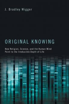 Original Knowing: How Religion Science and the Human Mind Point to the Irreducible Depth of Life