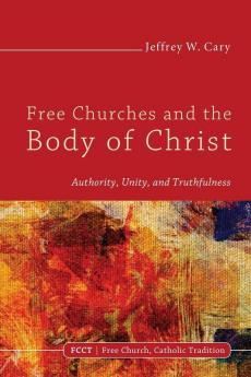 Free Churches and the Body of Christ: Authority Unity and Truthfulness: 1 (Free Church Catholic Tradition)