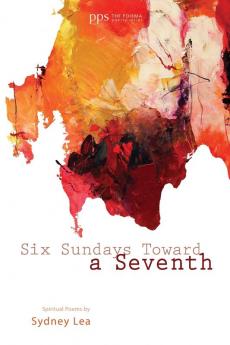 Six Sundays Toward a Seventh: Spiritual Poems by Sydney Lea: 1 (Poiema Poetry)