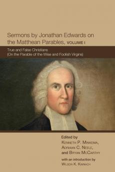 Sermons by Jonathan Edwards on the Matthean Parables Volume I: True and False Christians (On the Parable of the Wise and Foolish Virgins) (The Sermons of Jonathan Edwards)