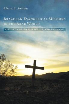 Brazilian Evangelical Missions in the Arab World: History Culture Practice and Theology