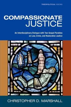 Compassionate Justice: An Interdisciplinary Dialogue with Two Gospel Parables on Law Crime and Restorative Justice: 15 (Theopolitical Visions)