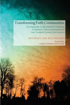 Transforming Faith Communities: A Comparative Study of Radical Christianity in Sixteenth-Century Anabaptism and Late Twentieth-Century Latin America