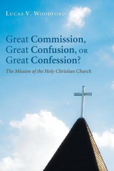 Great Commission Great Confusion or Great Confession?: The Mission of the Holy Christian Church