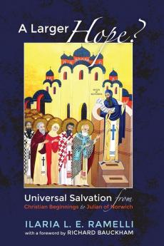 A Larger Hope? Volume 1: Universal Salvation from Christian Beginnings to Julian of Norwich