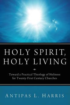 Holy Spirit Holy Living: Toward a Practical Theology of Holiness for Twenty-First Century Churches