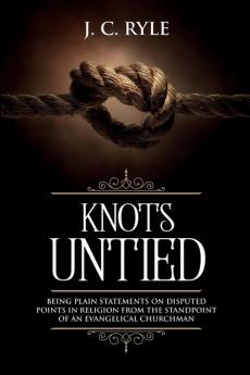 Knots Untied: Being Plain Statements on Disputed Points in Religion from the Standpoint of an Evangelical Churchman (Annotated): 3 (Books by J. C. Ryle)