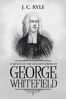 A Sketch of the Life and Labors of George Whitefield: Annotated: 8 (Books by J. C. Ryle)