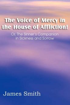 The Voice of Mercy in the House of Affliction! Or the Sinner's Companion in Sickness and Sorrow