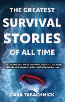 The Greatest Survival Stories Of All Time: True Tales of People Cheating Death When Trapped in a Cave Adrift at Sea Lost in the Forest Stranded on a Mountaintop and More