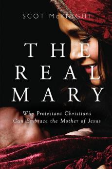 Real Mary: Why Protestant Christians Can Embrace the Mother of Jesus