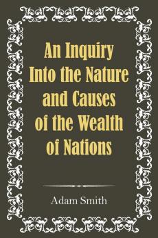 An Inquiry Into the Nature and Causes of the Wealth of Nations