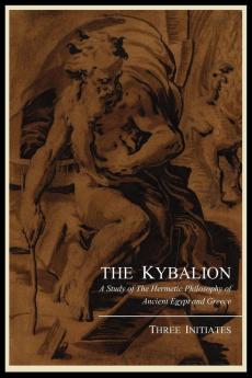 The Kybalion; A Study of the Hermetic Philosophy of Ancient Egypt and Greece by Three Initiates