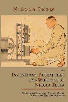 The Inventions Researches and Writings of Nikola Tesla with Special Reference to His Work in Polyphase Currents and High Potential Lighting