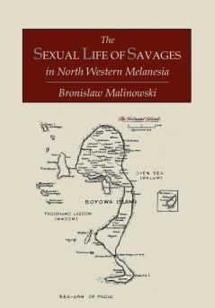 The Sexual Life of Savages In North-Western Melanesia;  An Ethnographic Account of Courtship Marriage and Family Life Among the Natives of the Trobriand Islands British New Guinea