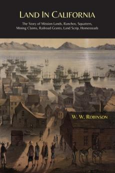 Land in California: The Story of Mission Lands Ranchos Squatters Mining Claims Railroad Grants Land Scrip Homesteads