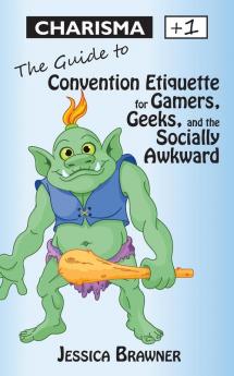 Charisma +1: The Guide to Convention Etiquette for Gamers Geeks & the Socially Awkward