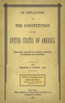 An Explanation of the Constitution of the United States of America Prepared for Use in Catholic Schools Academies and Colleges
