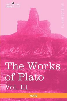 The Works of Plato Vol. III (in 4 Volumes): The Trial and Death of Socrates