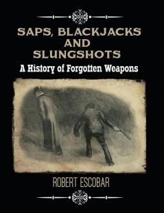 Saps Blackjacks and Slungshots: A History of Forgotten Weapons