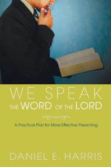 We Speak the Word of the Lord: A Practical Plan for More Effective Preaching