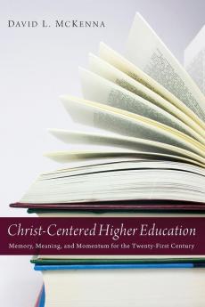 Christ-Centered Higher Education: Memory Meaning and Momentum for the Twenty-First Century