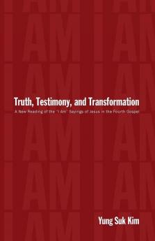 Truth Testimony and Transformation: A New Reading of the "I Am" Sayings of Jesus in the Fourth Gospel